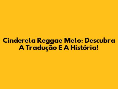 Cinderela Reggae Melo: Descubra A Tradução E A História!