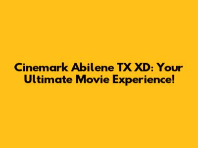 Cinemark Abilene TX XD: Your Ultimate Movie Experience!