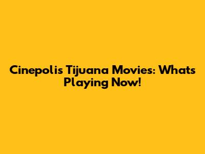 Cinepolis Tijuana Movies: What's Playing Now!