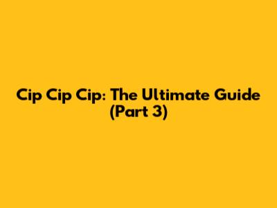 Cip Cip Cip: The Ultimate Guide (Part 3)