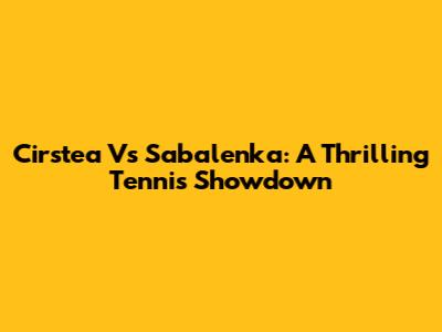 Cirstea Vs Sabalenka: A Thrilling Tennis Showdown