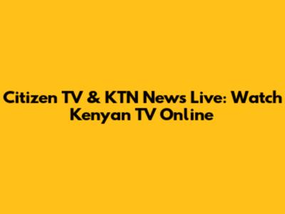 Citizen TV & KTN News Live: Watch Kenyan TV Online