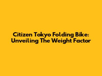 Citizen Tokyo Folding Bike: Unveiling The Weight Factor