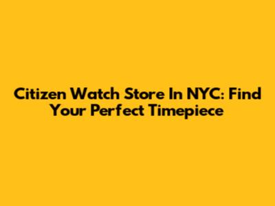 Citizen Watch Store In NYC: Find Your Perfect Timepiece