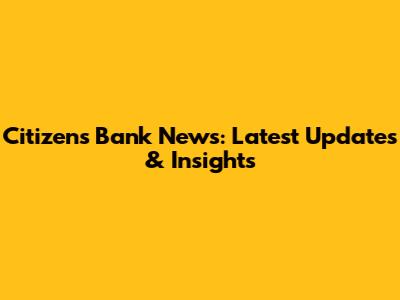 Citizens Bank News: Latest Updates & Insights