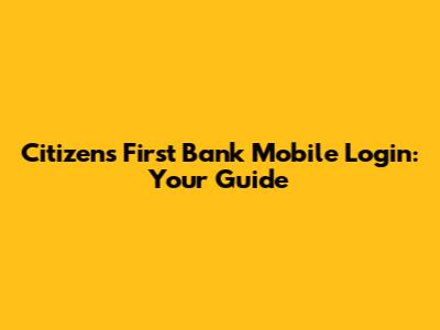 Citizens First Bank Mobile Login: Your Guide