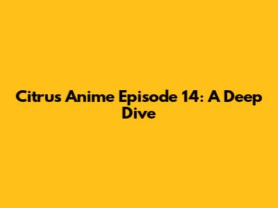 Citrus Anime Episode 14: A Deep Dive