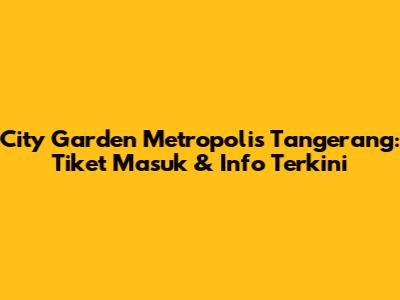 City Garden Metropolis Tangerang: Tiket Masuk & Info Terkini