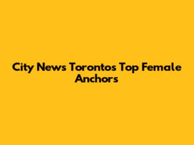 City News Toronto's Top Female Anchors