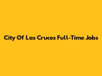 City Of Las Cruces Full-Time Jobs