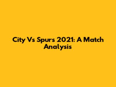 City Vs Spurs 2021: A Match Analysis