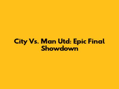 City Vs. Man Utd: Epic Final Showdown
