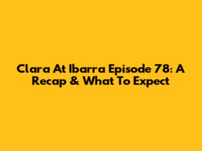 Clara At Ibarra Episode 78: A Recap & What To Expect
