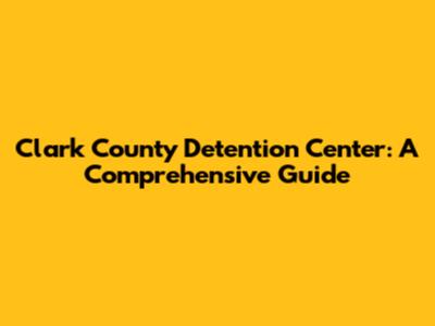 Clark County Detention Center: A Comprehensive Guide