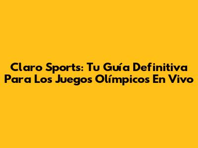 Claro Sports: Tu Guía Definitiva Para Los Juegos Olímpicos En Vivo