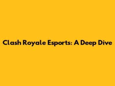 Clash Royale Esports: A Deep Dive