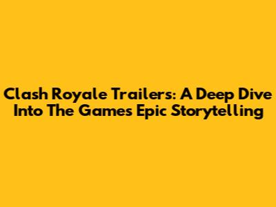 Clash Royale Trailers: A Deep Dive Into The Game's Epic Storytelling