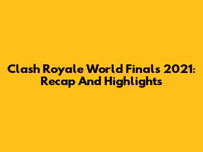 Clash Royale World Finals 2021: Recap And Highlights