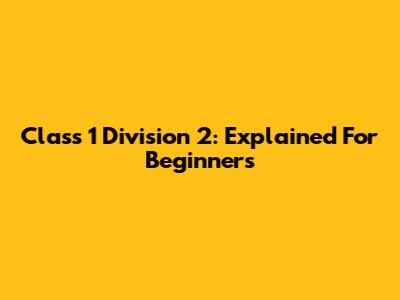 Class 1 Division 2: Explained For Beginners