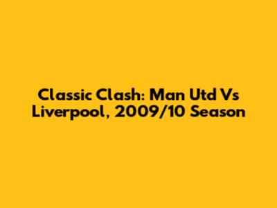 Classic Clash: Man Utd Vs Liverpool, 2009/10 Season