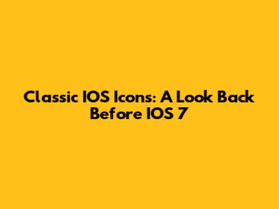 Classic IOS Icons: A Look Back Before IOS 7