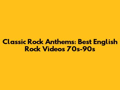 Classic Rock Anthems: Best English Rock Videos 70s-90s