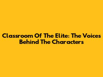 Classroom Of The Elite: The Voices Behind The Characters
