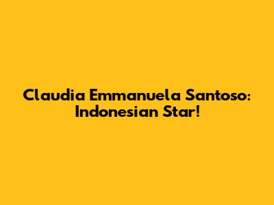 Claudia Emmanuela Santoso: Indonesian Star!