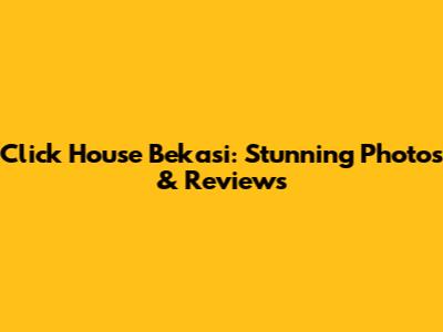 Click House Bekasi: Stunning Photos & Reviews