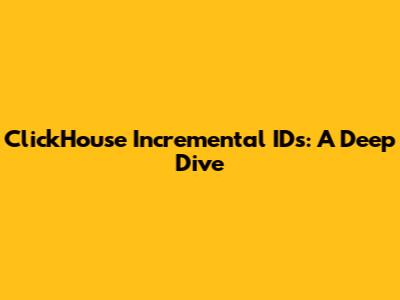 ClickHouse Incremental IDs: A Deep Dive