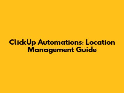 ClickUp Automations: Location Management Guide