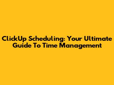 ClickUp Scheduling: Your Ultimate Guide To Time Management