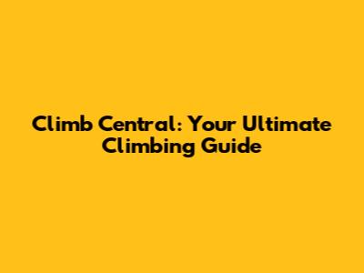 Climb Central: Your Ultimate Climbing Guide