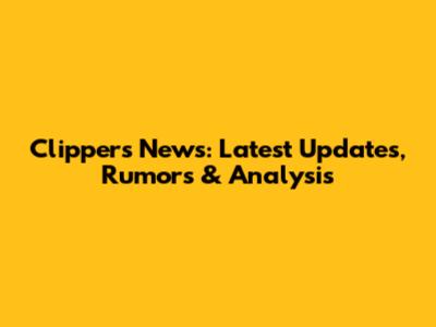 Clippers News: Latest Updates, Rumors & Analysis