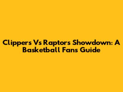 Clippers Vs Raptors Showdown: A Basketball Fan's Guide