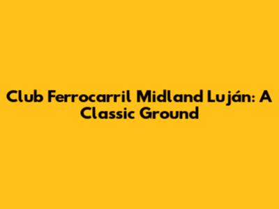 Club Ferrocarril Midland Luján: A Classic Ground