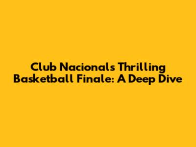 Club Nacional's Thrilling Basketball Finale: A Deep Dive