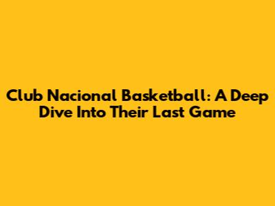 Club Nacional Basketball: A Deep Dive Into Their Last Game