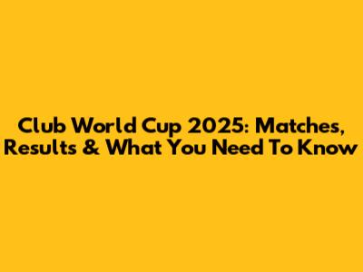 Club World Cup 2025: Matches, Results & What You Need To Know