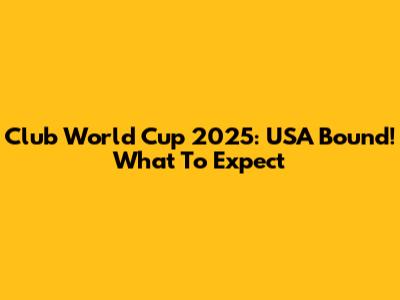 Club World Cup 2025: USA Bound! What To Expect