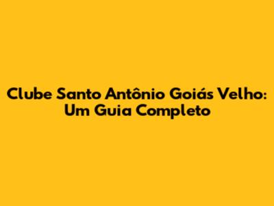 Clube Santo Antônio Goiás Velho: Um Guia Completo