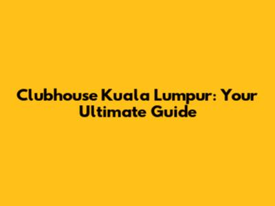 Clubhouse Kuala Lumpur: Your Ultimate Guide