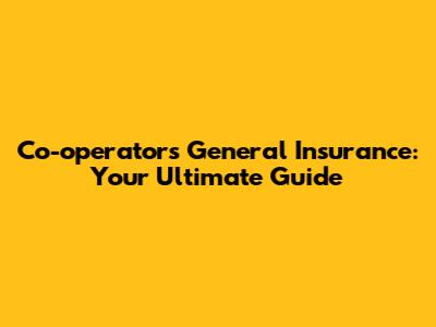 Co-operators General Insurance: Your Ultimate Guide