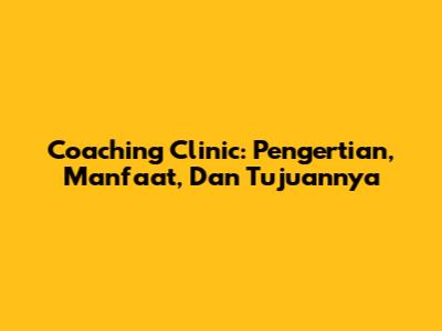Coaching Clinic: Pengertian, Manfaat, Dan Tujuannya