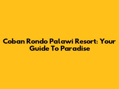 Coban Rondo Palawi Resort: Your Guide To Paradise