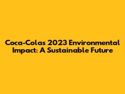 Coca-Cola's 2023 Environmental Impact: A Sustainable Future