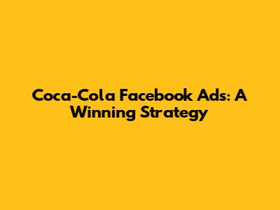 Coca-Cola Facebook Ads: A Winning Strategy