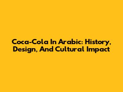Coca-Cola In Arabic: History, Design, And Cultural Impact