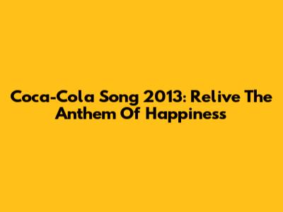 Coca-Cola Song 2013: Relive The Anthem Of Happiness