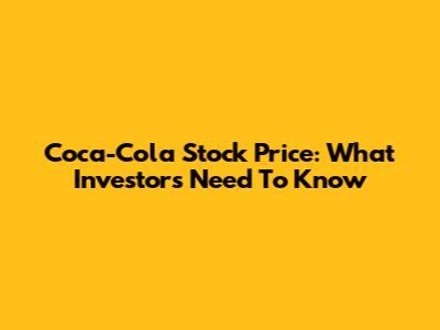 Coca-Cola Stock Price: What Investors Need To Know